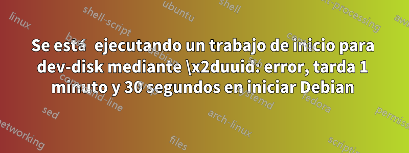 Se está ejecutando un trabajo de inicio para dev-disk mediante \x2duuid: error, tarda 1 minuto y 30 segundos en iniciar Debian