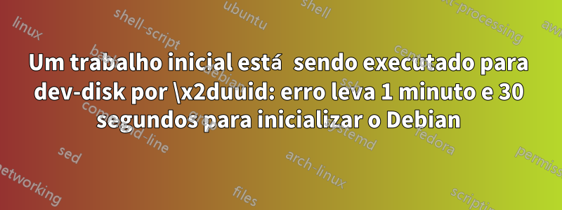 Um trabalho inicial está sendo executado para dev-disk por \x2duuid: erro leva 1 minuto e 30 segundos para inicializar o Debian