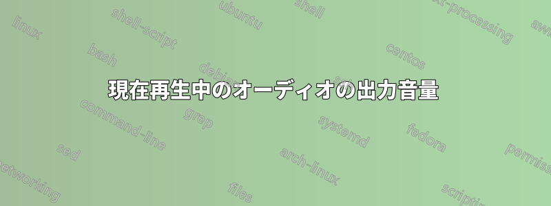 現在再生中のオーディオの出力音量