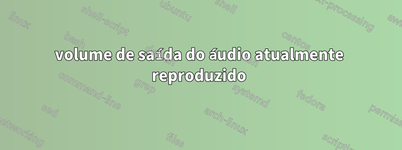 volume de saída do áudio atualmente reproduzido