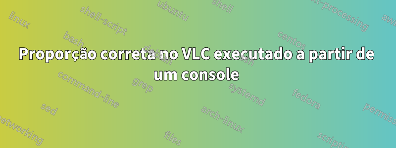 Proporção correta no VLC executado a partir de um console