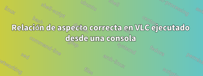 Relación de aspecto correcta en VLC ejecutado desde una consola