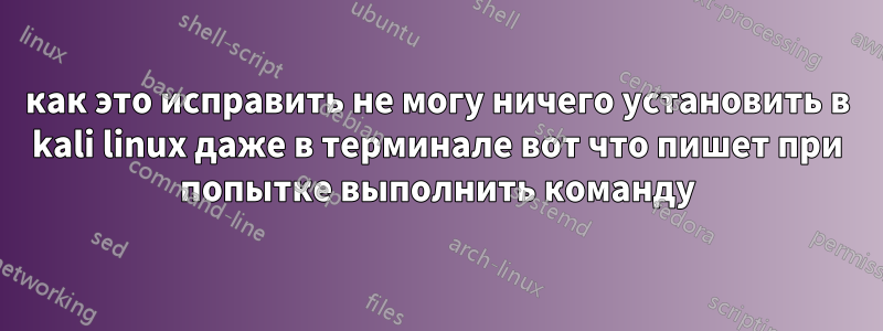 как это исправить не могу ничего установить в kali linux даже в терминале вот что пишет при попытке выполнить команду