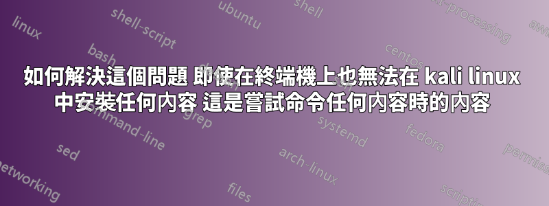 如何解決這個問題 即使在終端機上也無法在 kali linux 中安裝任何內容 這是嘗試命令任何內容時的內容