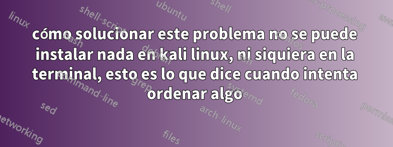 cómo solucionar este problema no se puede instalar nada en kali linux, ni siquiera en la terminal, esto es lo que dice cuando intenta ordenar algo