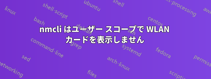 nmcli はユーザー スコープで WLAN カードを表示しません