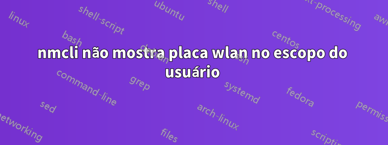 nmcli não mostra placa wlan no escopo do usuário