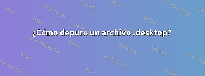 ¿Cómo depuro un archivo .desktop?