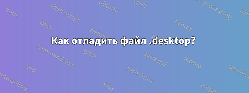 Как отладить файл .desktop?