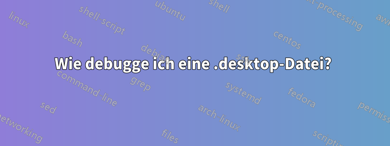 Wie debugge ich eine .desktop-Datei?