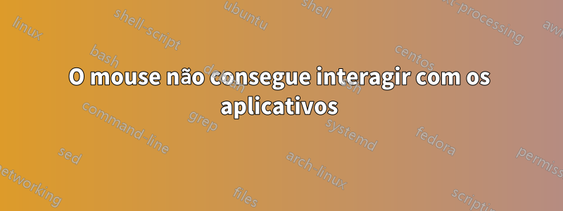 O mouse não consegue interagir com os aplicativos