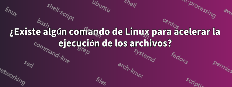 ¿Existe algún comando de Linux para acelerar la ejecución de los archivos?