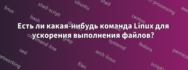 Есть ли какая-нибудь команда Linux для ускорения выполнения файлов?