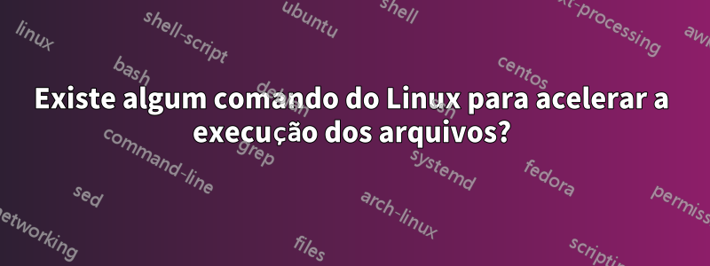 Existe algum comando do Linux para acelerar a execução dos arquivos?