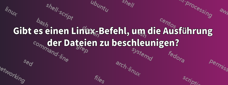 Gibt es einen Linux-Befehl, um die Ausführung der Dateien zu beschleunigen?