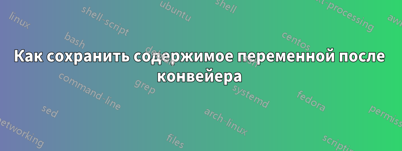 Как сохранить содержимое переменной после конвейера