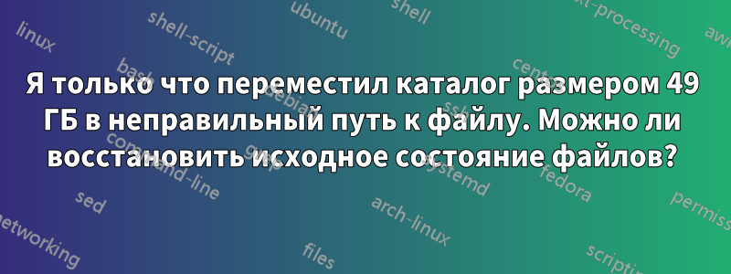 Я только что переместил каталог размером 49 ГБ в неправильный путь к файлу. Можно ли восстановить исходное состояние файлов?