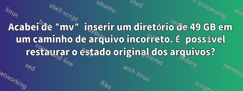 Acabei de "mv" inserir um diretório de 49 GB em um caminho de arquivo incorreto. É possível restaurar o estado original dos arquivos?