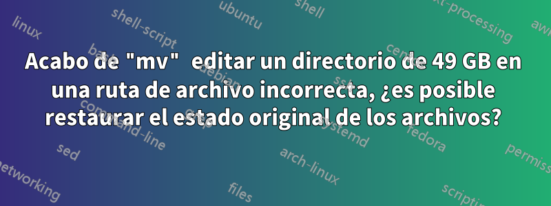 Acabo de "mv" editar un directorio de 49 GB en una ruta de archivo incorrecta, ¿es posible restaurar el estado original de los archivos?