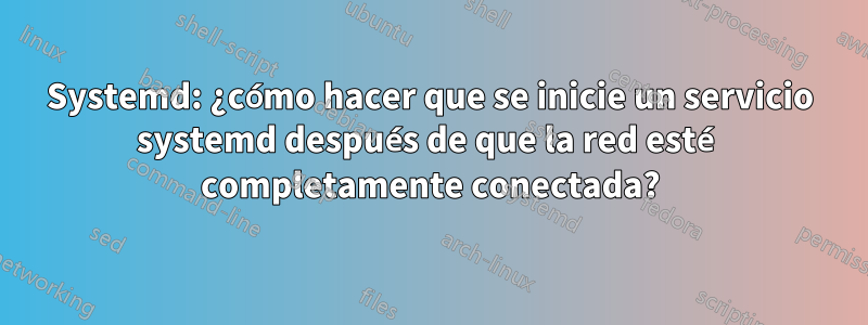 Systemd: ¿cómo hacer que se inicie un servicio systemd después de que la red esté completamente conectada?