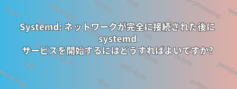 Systemd: ネットワークが完全に接続された後に systemd サービスを開始するにはどうすればよいですか?