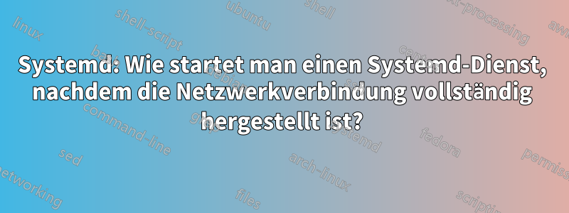 Systemd: Wie startet man einen Systemd-Dienst, nachdem die Netzwerkverbindung vollständig hergestellt ist?