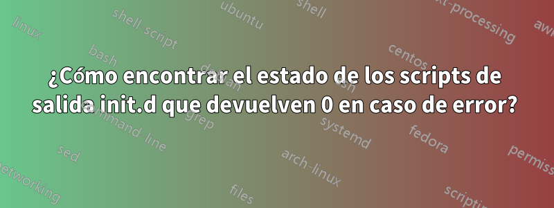 ¿Cómo encontrar el estado de los scripts de salida init.d que devuelven 0 en caso de error?