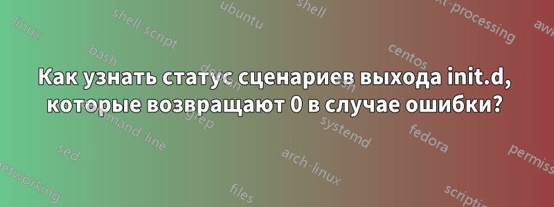 Как узнать статус сценариев выхода init.d, которые возвращают 0 в случае ошибки?