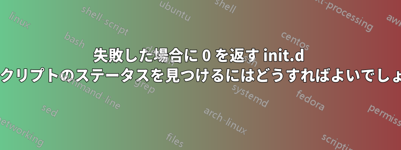 失敗した場合に 0 を返す init.d 終了スクリプトのステータスを見つけるにはどうすればよいでしょうか?