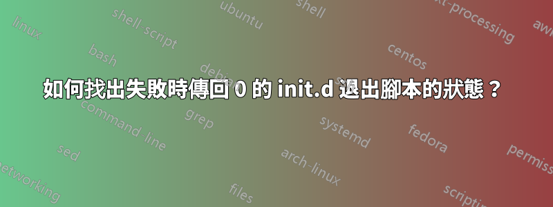 如何找出失敗時傳回 0 的 init.d 退出腳本的狀態？