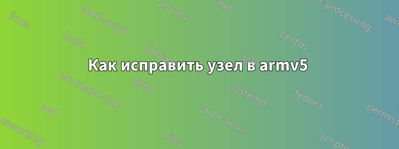 Как исправить узел в armv5