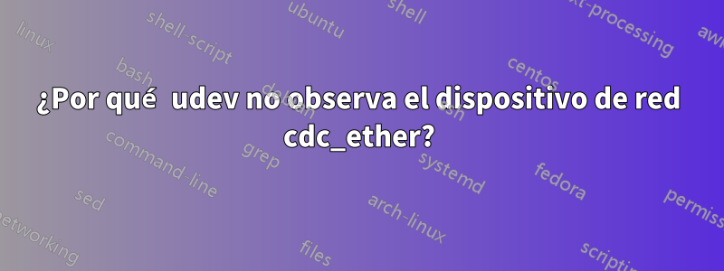 ¿Por qué udev no observa el dispositivo de red cdc_ether?