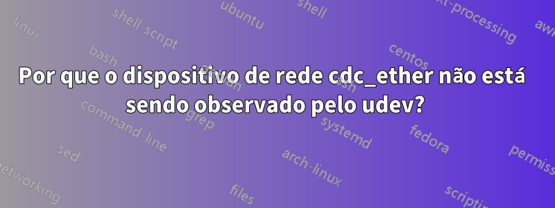 Por que o dispositivo de rede cdc_ether não está sendo observado pelo udev?