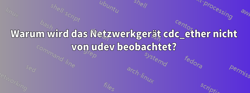 Warum wird das Netzwerkgerät cdc_ether nicht von udev beobachtet?