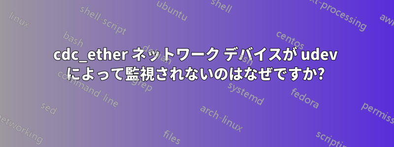 cdc_ether ネットワーク デバイスが udev によって監視されないのはなぜですか?