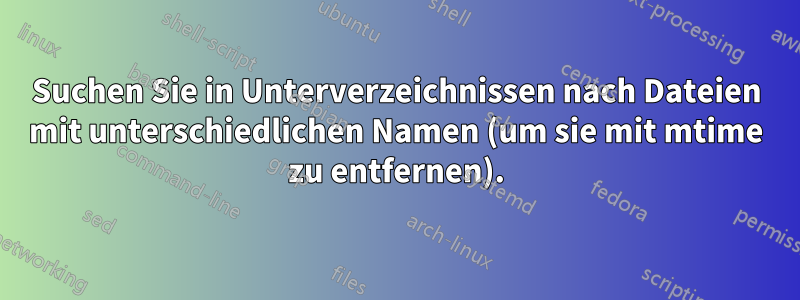 Suchen Sie in Unterverzeichnissen nach Dateien mit unterschiedlichen Namen (um sie mit mtime zu entfernen).