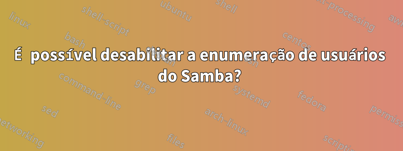 É possível desabilitar a enumeração de usuários do Samba?