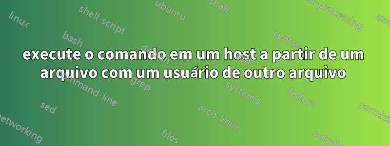 execute o comando em um host a partir de um arquivo com um usuário de outro arquivo