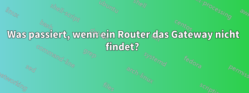 Was passiert, wenn ein Router das Gateway nicht findet? 