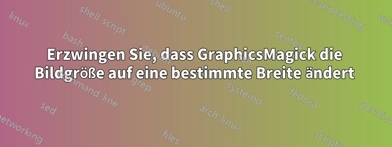 Erzwingen Sie, dass GraphicsMagick die Bildgröße auf eine bestimmte Breite ändert