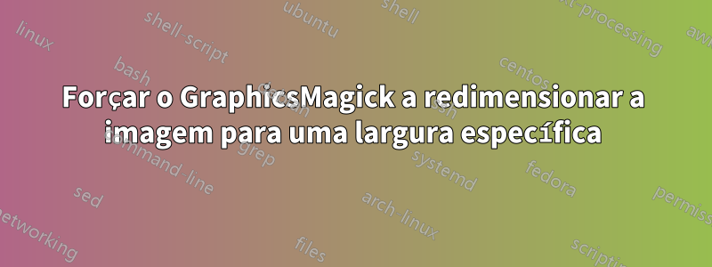 Forçar o GraphicsMagick a redimensionar a imagem para uma largura específica