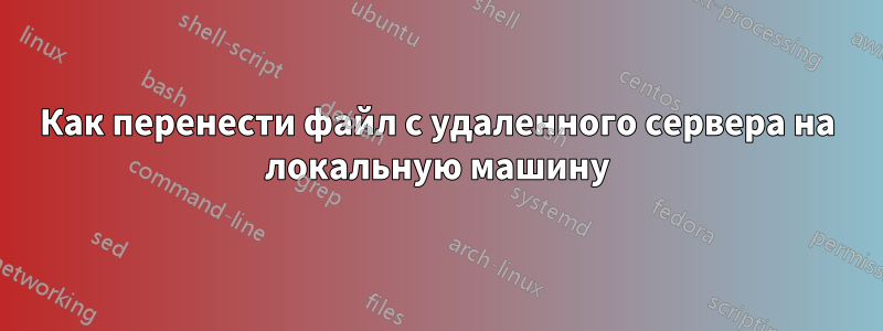 Как перенести файл с удаленного сервера на локальную машину