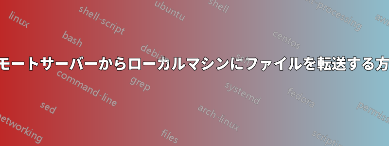 リモートサーバーからローカルマシンにファイルを転送する方法