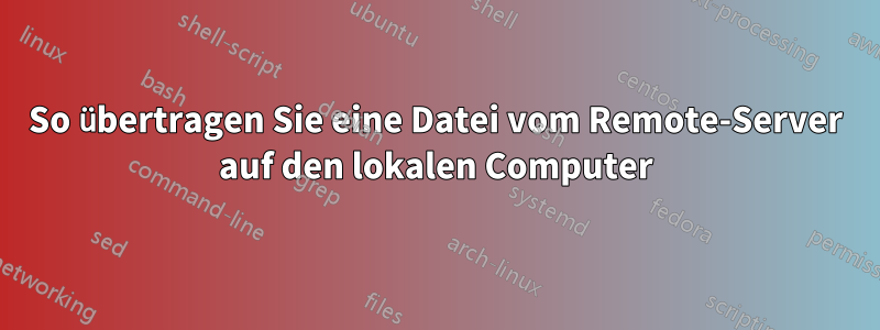 So übertragen Sie eine Datei vom Remote-Server auf den lokalen Computer