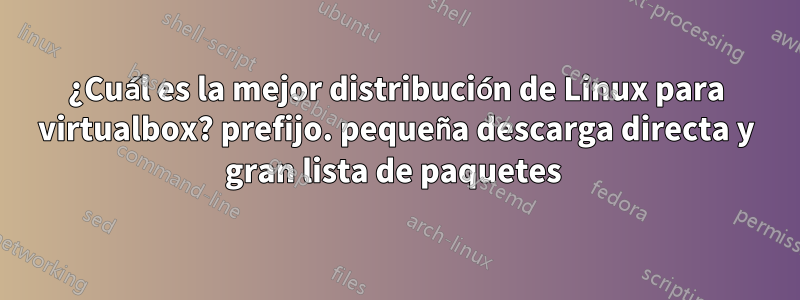 ¿Cuál es la mejor distribución de Linux para virtualbox? prefijo. pequeña descarga directa y gran lista de paquetes 