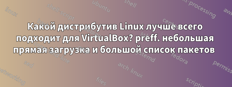 Какой дистрибутив Linux лучше всего подходит для VirtualBox? preff. небольшая прямая загрузка и большой список пакетов 