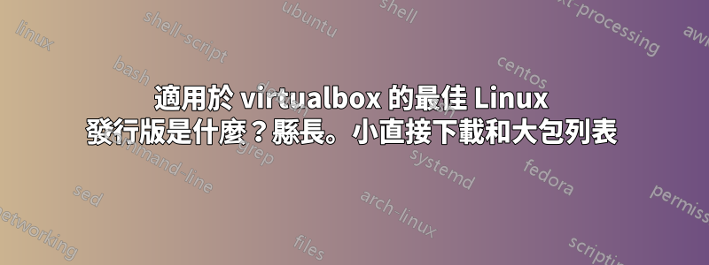 適用於 virtualbox 的最佳 Linux 發行版是什麼？縣長。小直接下載和大包列表