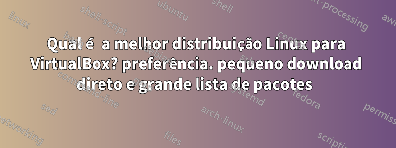 Qual é a melhor distribuição Linux para VirtualBox? preferência. pequeno download direto e grande lista de pacotes 