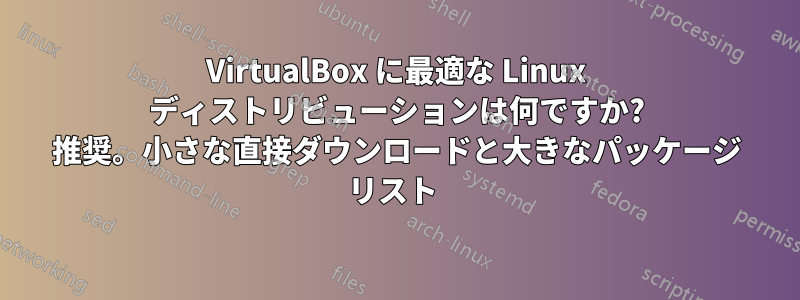 VirtualBox に最適な Linux ディストリビューションは何ですか? 推奨。小さな直接ダウンロードと大きなパッケージ リスト 