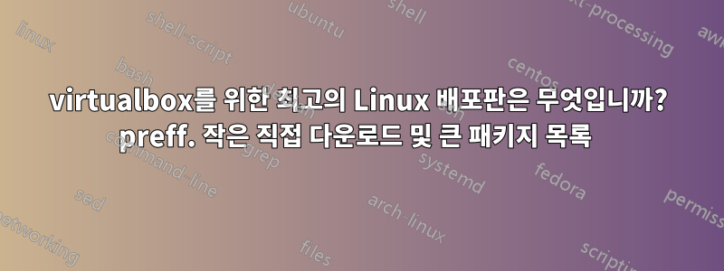 virtualbox를 위한 최고의 Linux 배포판은 무엇입니까? preff. 작은 직접 다운로드 및 큰 패키지 목록 